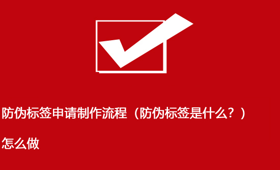 防偽標(biāo)簽申請(qǐng)制作流程（防偽標(biāo)簽是什么？）怎么做